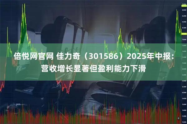 倍悦网官网 佳力奇（301586）2025年中报：营收增长显著但盈利能力下滑