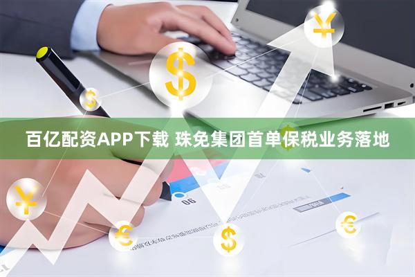 百亿配资APP下载 珠免集团首单保税业务落地