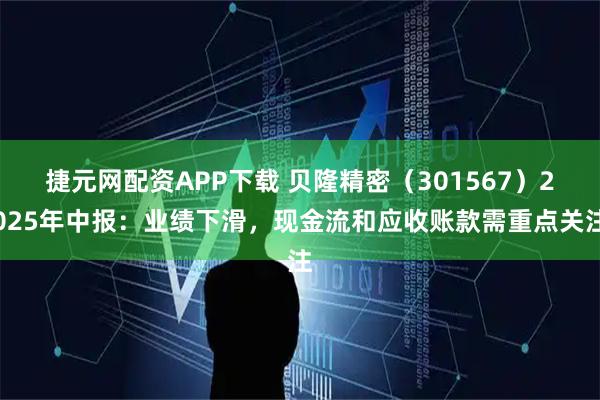 捷元网配资APP下载 贝隆精密（301567）2025年中报：业绩下滑，现金流和应收账款需重点关注