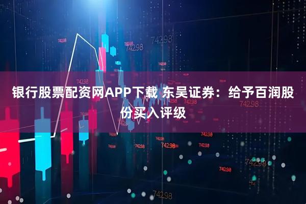 银行股票配资网APP下载 东吴证券：给予百润股份买入评级