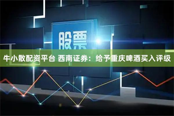 牛小散配资平台 西南证券：给予重庆啤酒买入评级