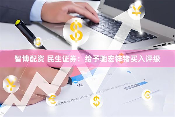 智博配资 民生证券：给予驰宏锌锗买入评级