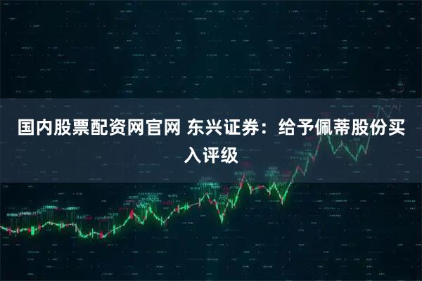 国内股票配资网官网 东兴证券：给予佩蒂股份买入评级