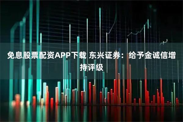 免息股票配资APP下载 东兴证券：给予金诚信增持评级
