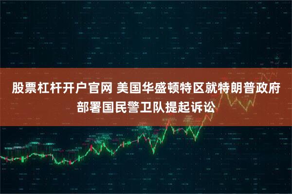 股票杠杆开户官网 美国华盛顿特区就特朗普政府部署国民警卫队提起诉讼
