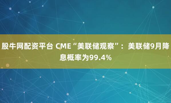 股牛网配资平台 CME“美联储观察”：美联储9月降息概率为99.4%