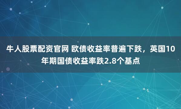 牛人股票配资官网 欧债收益率普遍下跌，英国10年期国债收益率跌2.8个基点