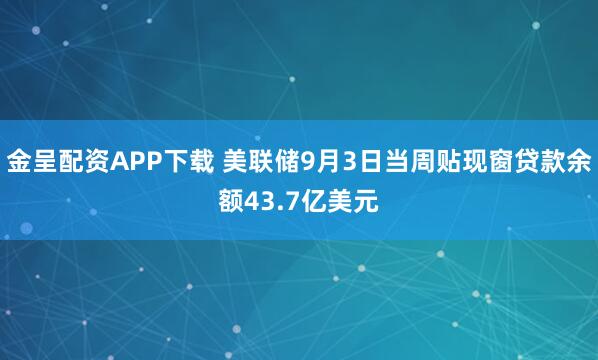 金呈配资APP下载 美联储9月3日当周贴现窗贷款余额43.7亿美元