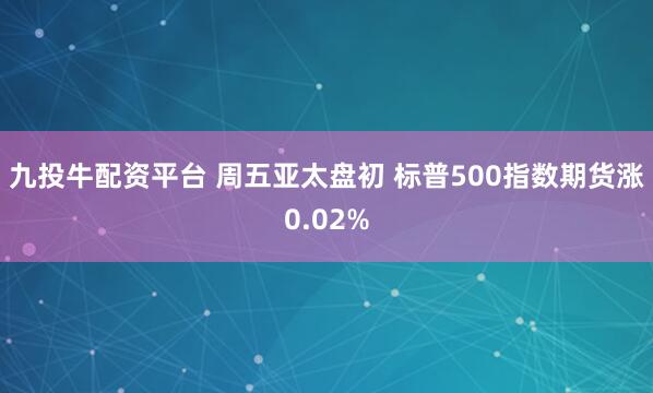 九投牛配资平台 周五亚太盘初 标普500指数期货涨0.02%