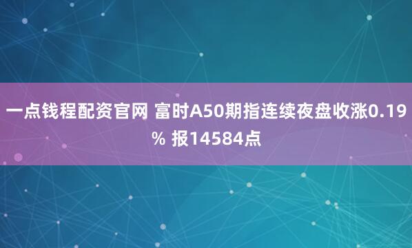 一点钱程配资官网 富时A50期指连续夜盘收涨0.19% 报14584点