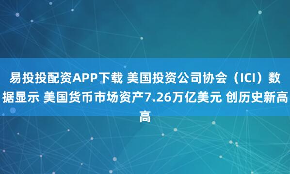 易投投配资APP下载 美国投资公司协会（ICI）数据显示 美国货币市场资产7.26万亿美元 创历史新高