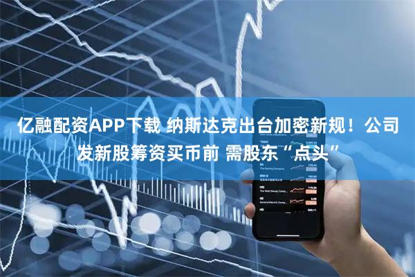 亿融配资APP下载 纳斯达克出台加密新规！公司发新股筹资买币前 需股东“点头”