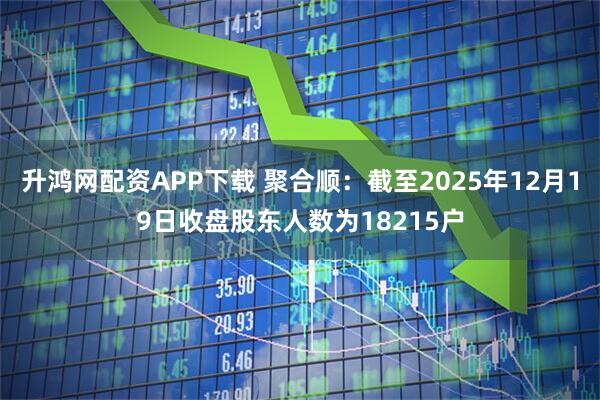 升鸿网配资APP下载 聚合顺：截至2025年12月19日收盘股东人数为18215户