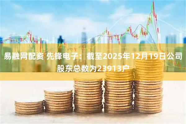 易融网配资 先锋电子：截至2025年12月19日公司股东总数为23913户
