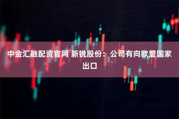 中金汇融配资官网 新锐股份：公司有向欧盟国家出口